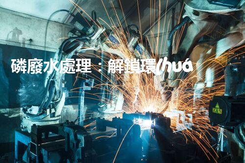 磷廢水處理：解鎖環(huán)境保護(hù)的新奇秘密！